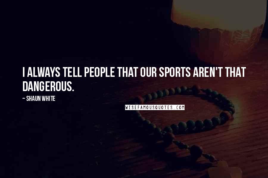 Shaun White Quotes: I always tell people that our sports aren't that dangerous.