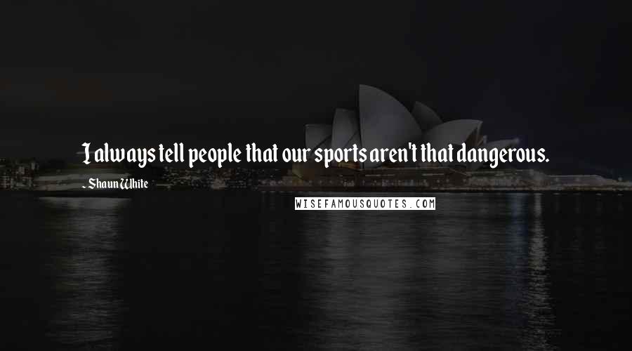 Shaun White Quotes: I always tell people that our sports aren't that dangerous.