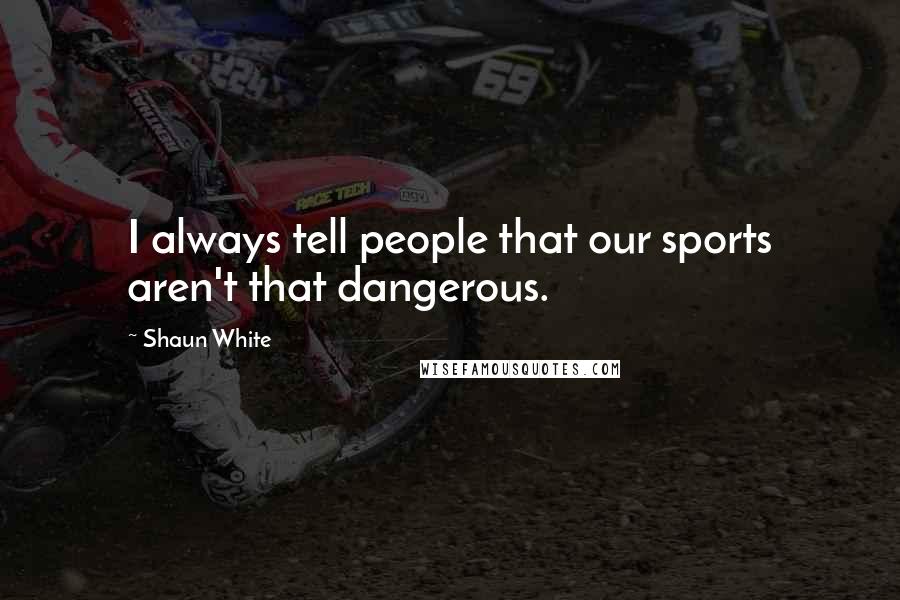 Shaun White Quotes: I always tell people that our sports aren't that dangerous.