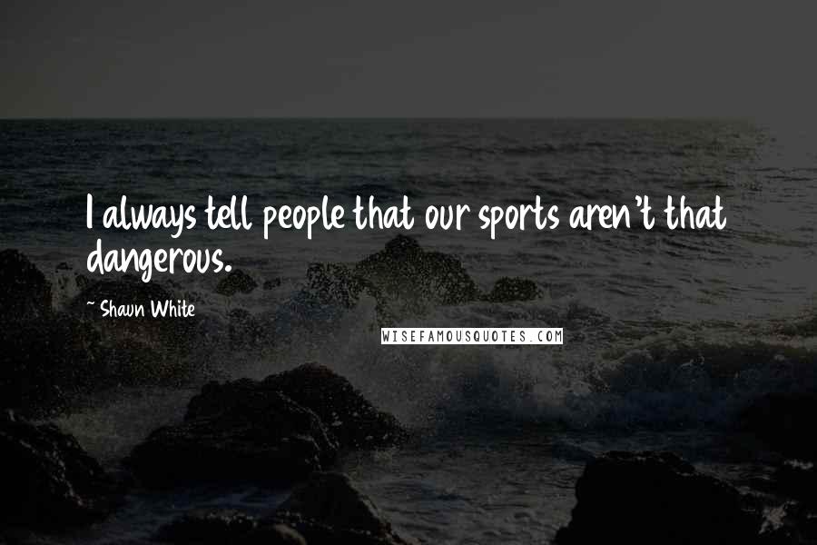 Shaun White Quotes: I always tell people that our sports aren't that dangerous.