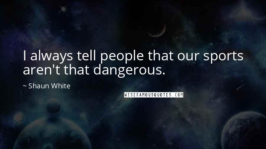 Shaun White Quotes: I always tell people that our sports aren't that dangerous.