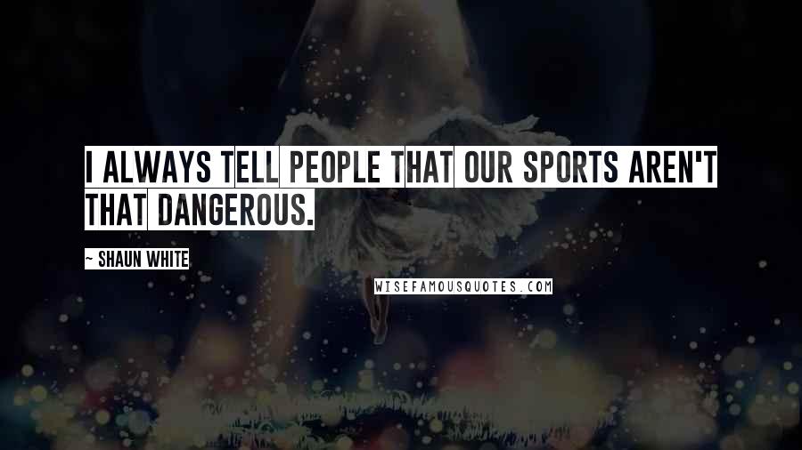 Shaun White Quotes: I always tell people that our sports aren't that dangerous.