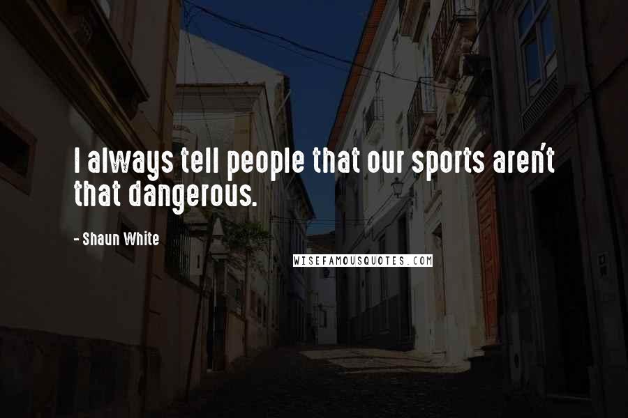 Shaun White Quotes: I always tell people that our sports aren't that dangerous.