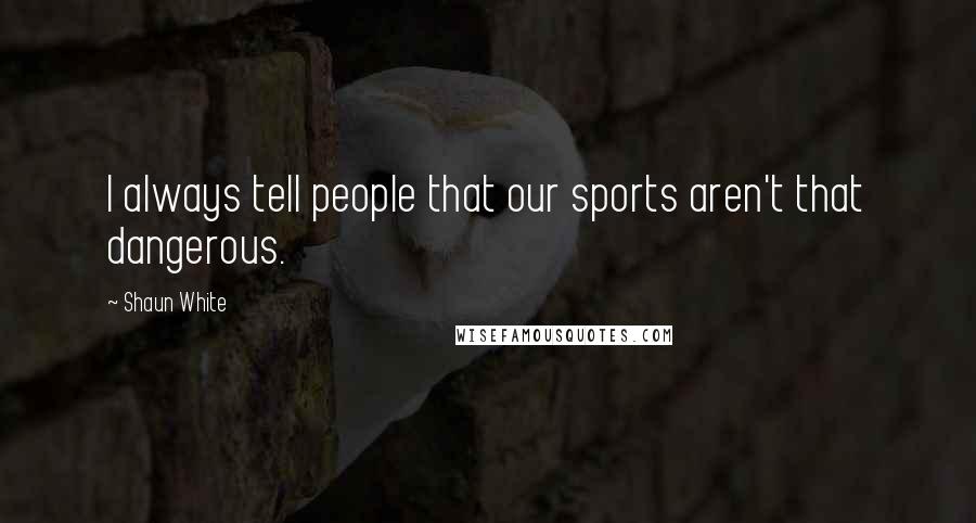 Shaun White Quotes: I always tell people that our sports aren't that dangerous.