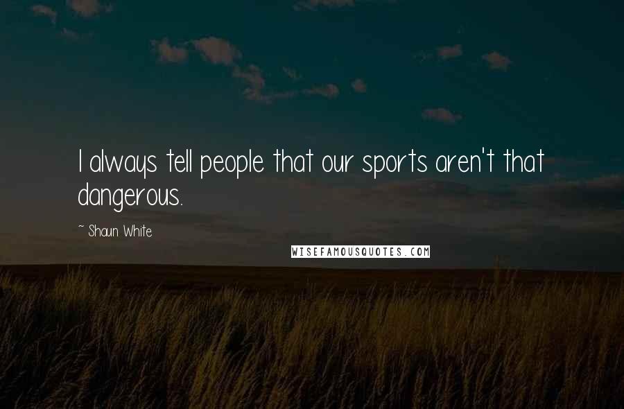 Shaun White Quotes: I always tell people that our sports aren't that dangerous.