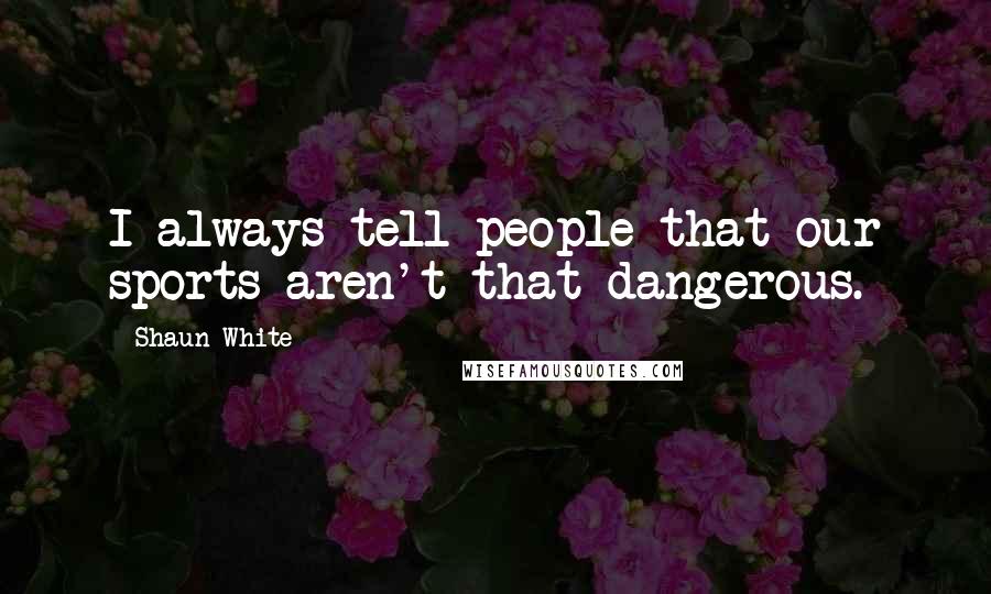 Shaun White Quotes: I always tell people that our sports aren't that dangerous.