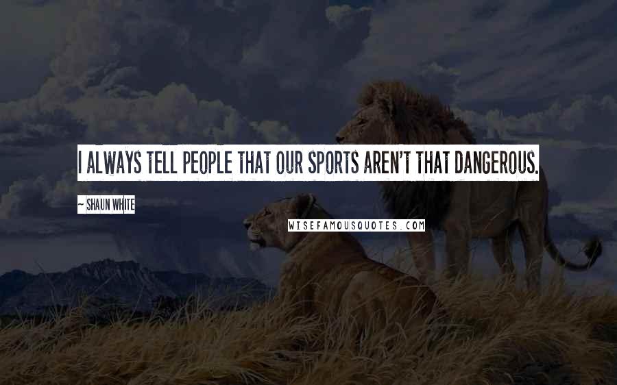Shaun White Quotes: I always tell people that our sports aren't that dangerous.