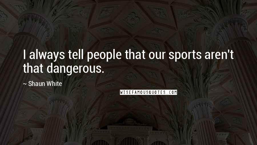 Shaun White Quotes: I always tell people that our sports aren't that dangerous.