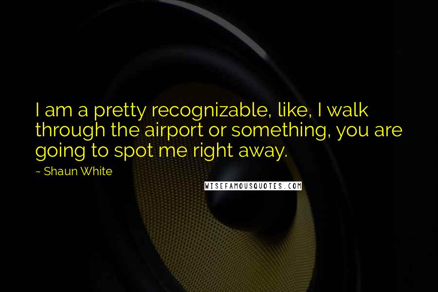 Shaun White Quotes: I am a pretty recognizable, like, I walk through the airport or something, you are going to spot me right away.