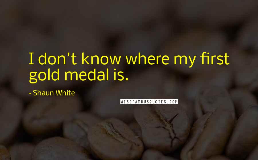 Shaun White Quotes: I don't know where my first gold medal is.