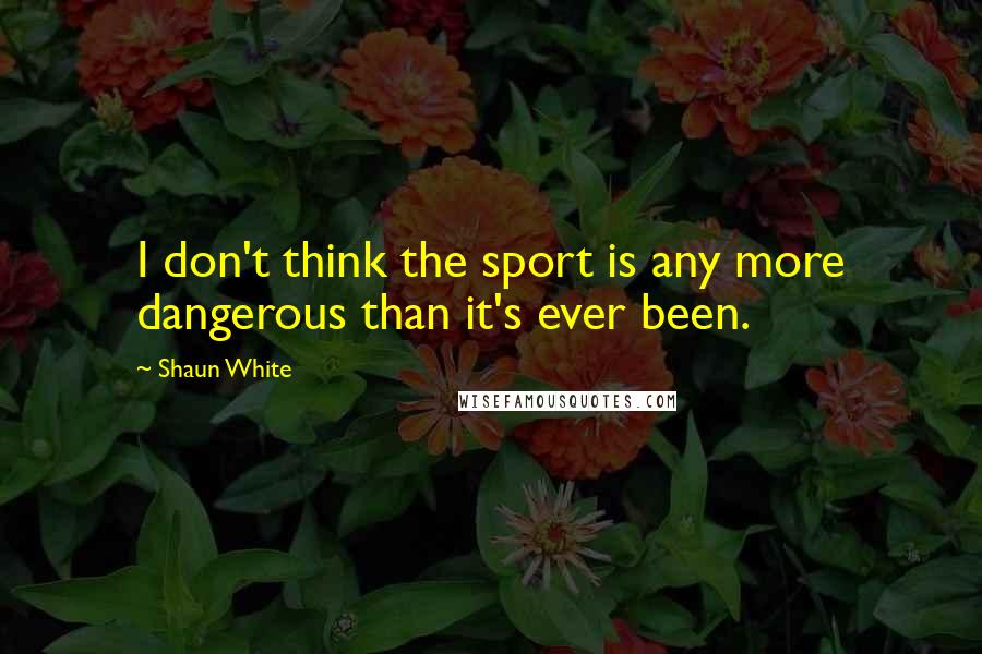 Shaun White Quotes: I don't think the sport is any more dangerous than it's ever been.