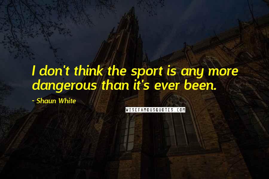 Shaun White Quotes: I don't think the sport is any more dangerous than it's ever been.