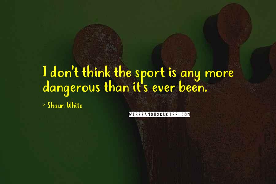 Shaun White Quotes: I don't think the sport is any more dangerous than it's ever been.