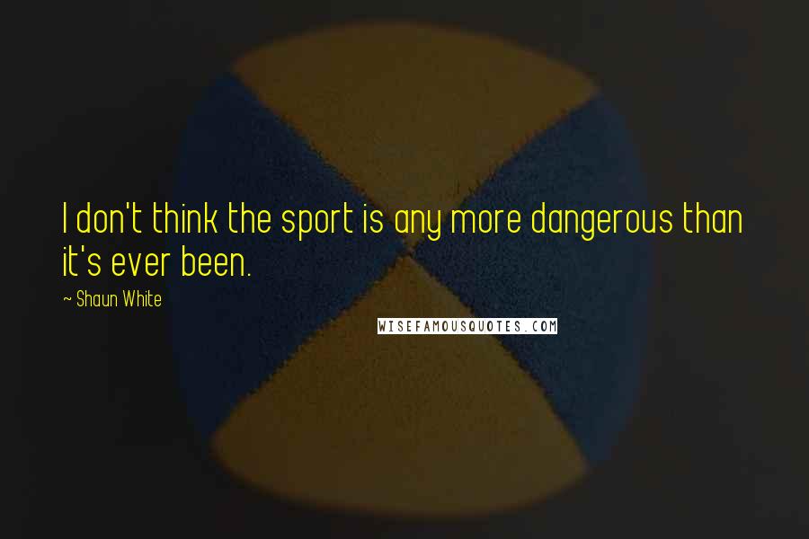 Shaun White Quotes: I don't think the sport is any more dangerous than it's ever been.