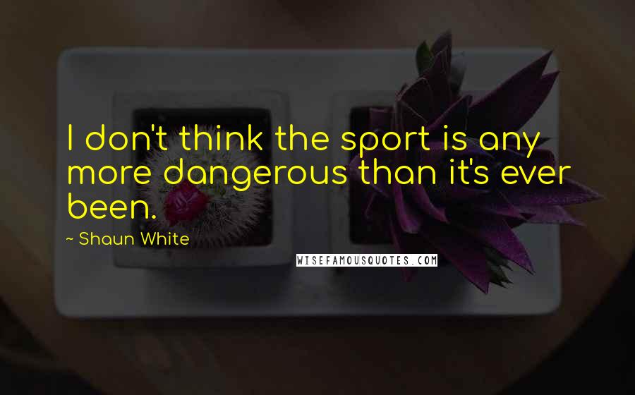 Shaun White Quotes: I don't think the sport is any more dangerous than it's ever been.