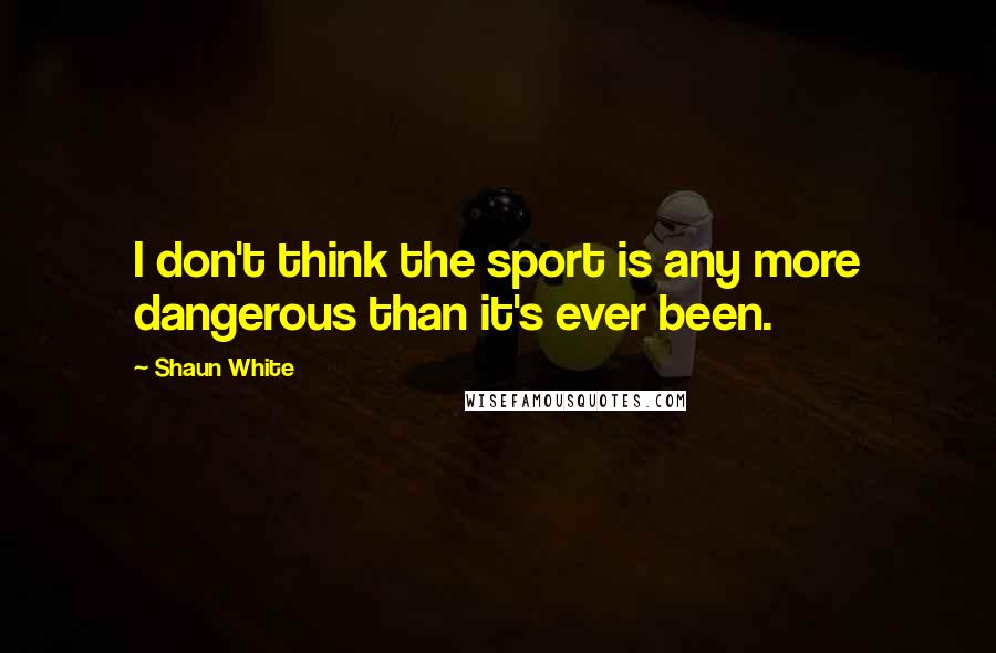 Shaun White Quotes: I don't think the sport is any more dangerous than it's ever been.