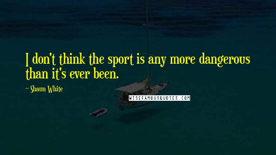Shaun White Quotes: I don't think the sport is any more dangerous than it's ever been.