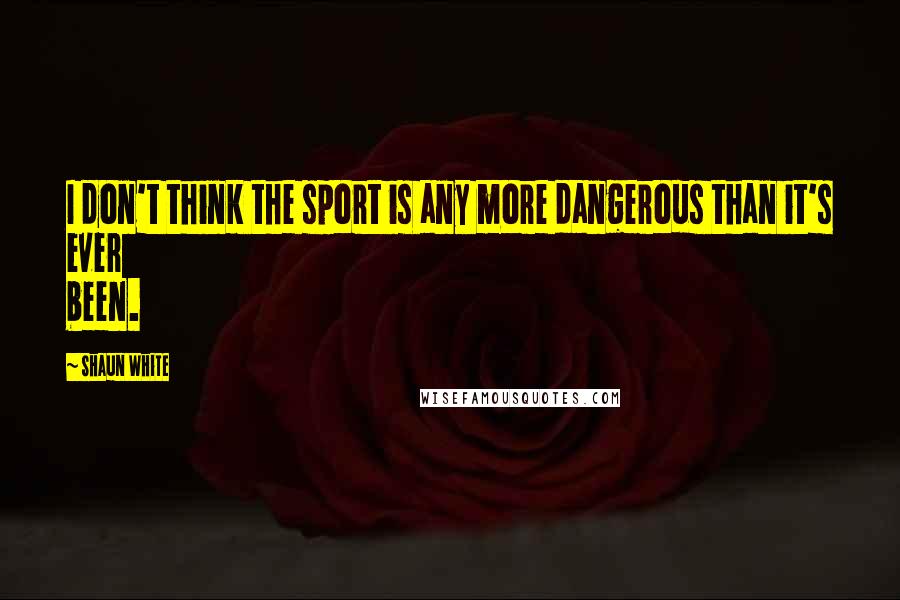 Shaun White Quotes: I don't think the sport is any more dangerous than it's ever been.