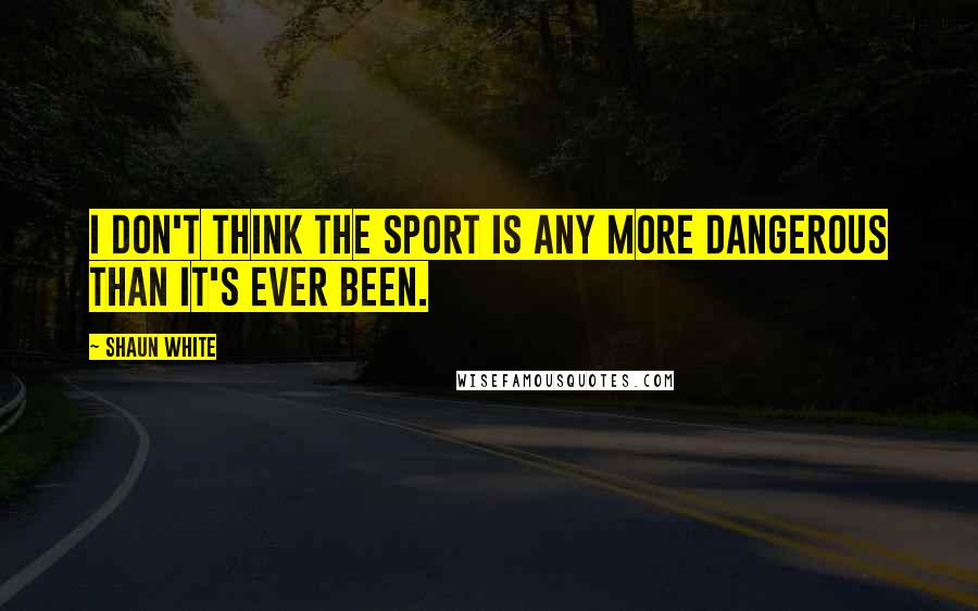 Shaun White Quotes: I don't think the sport is any more dangerous than it's ever been.