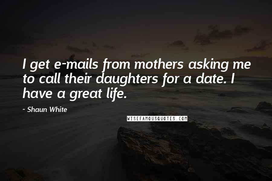 Shaun White Quotes: I get e-mails from mothers asking me to call their daughters for a date. I have a great life.