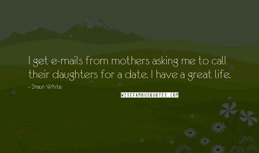 Shaun White Quotes: I get e-mails from mothers asking me to call their daughters for a date. I have a great life.