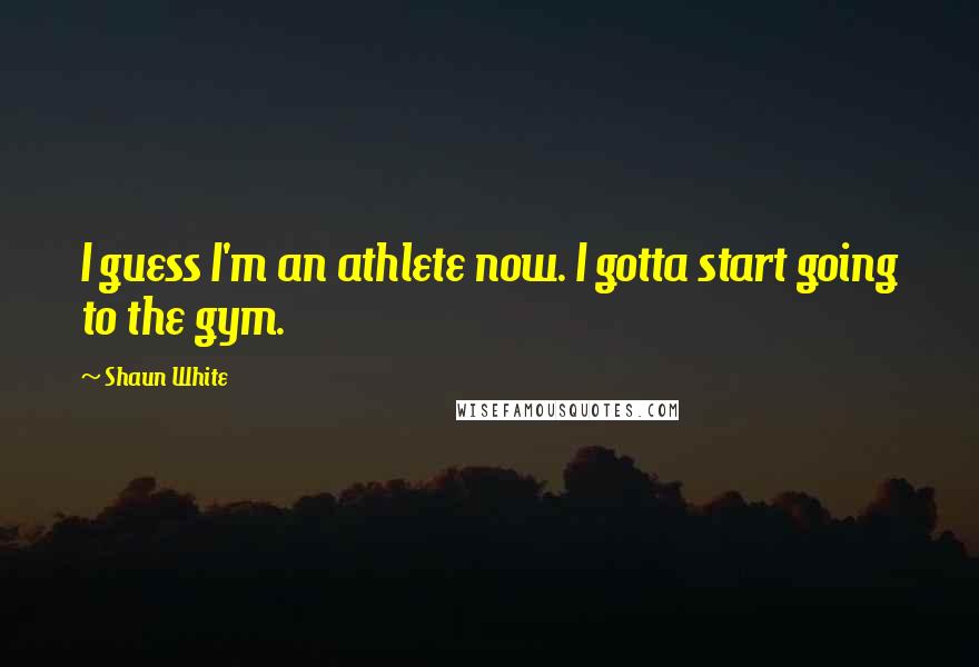 Shaun White Quotes: I guess I'm an athlete now. I gotta start going to the gym.