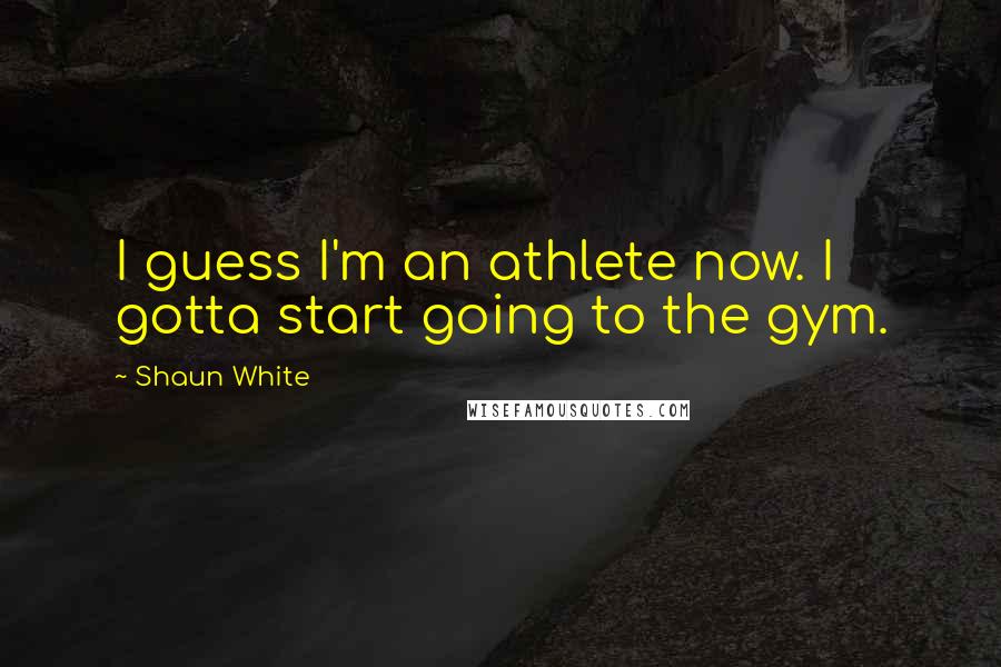 Shaun White Quotes: I guess I'm an athlete now. I gotta start going to the gym.