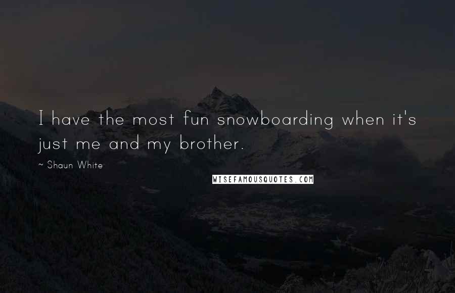Shaun White Quotes: I have the most fun snowboarding when it's just me and my brother.