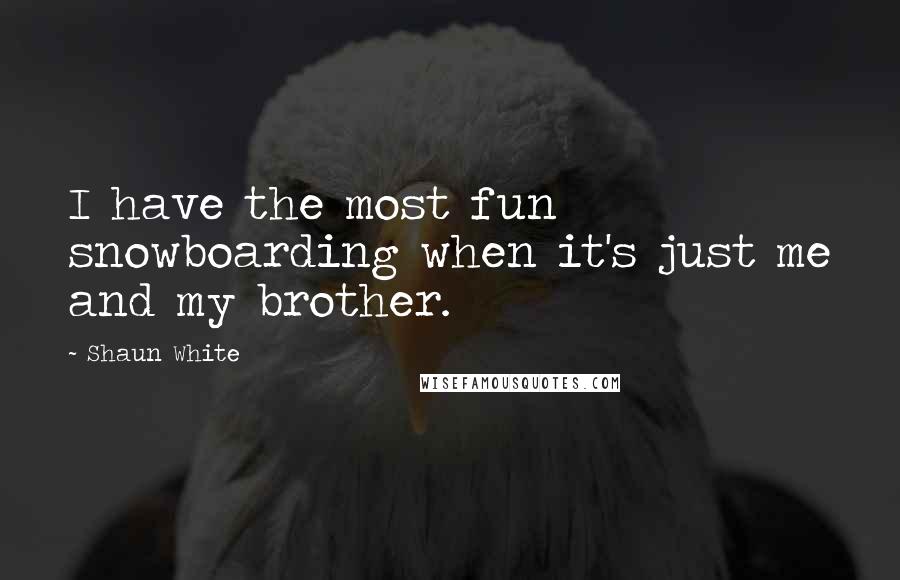 Shaun White Quotes: I have the most fun snowboarding when it's just me and my brother.