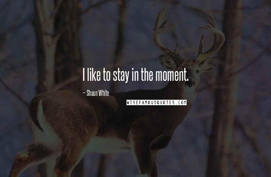 Shaun White Quotes: I like to stay in the moment.