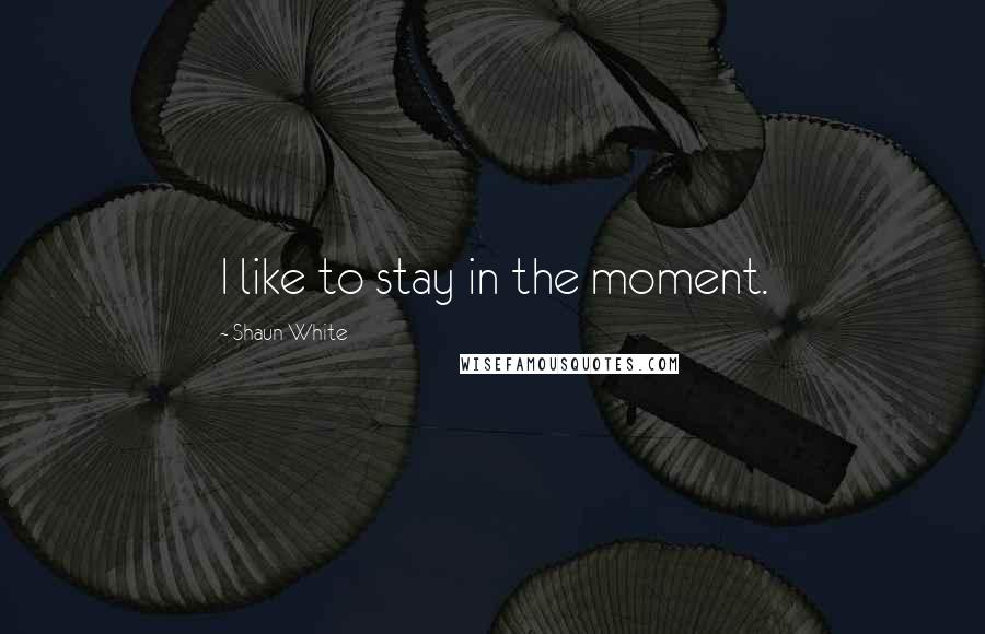Shaun White Quotes: I like to stay in the moment.