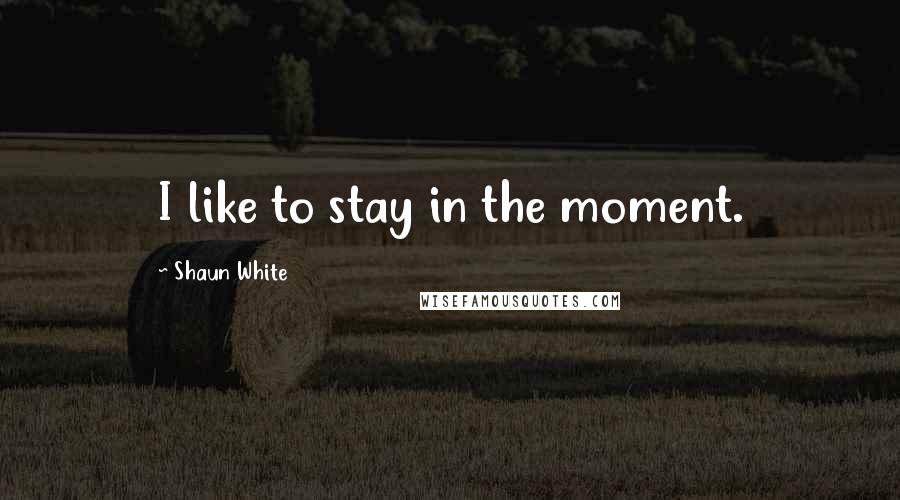 Shaun White Quotes: I like to stay in the moment.