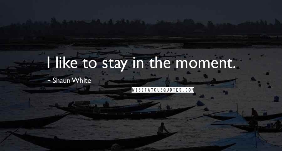 Shaun White Quotes: I like to stay in the moment.
