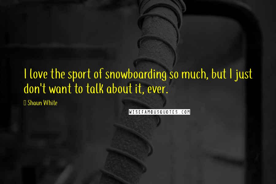 Shaun White Quotes: I love the sport of snowboarding so much, but I just don't want to talk about it, ever.