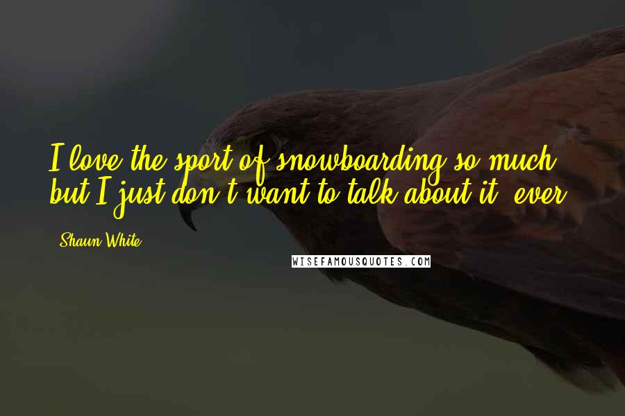 Shaun White Quotes: I love the sport of snowboarding so much, but I just don't want to talk about it, ever.