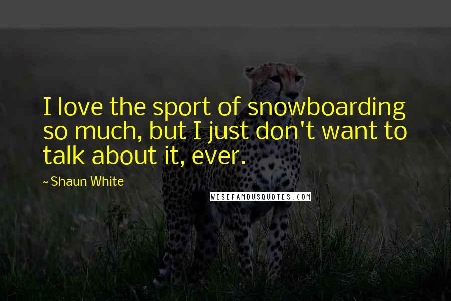 Shaun White Quotes: I love the sport of snowboarding so much, but I just don't want to talk about it, ever.