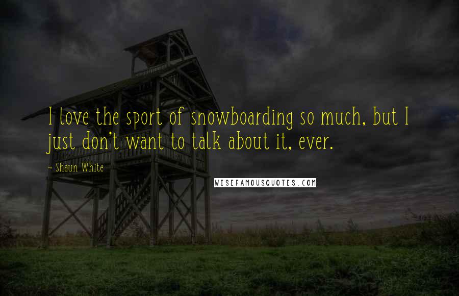 Shaun White Quotes: I love the sport of snowboarding so much, but I just don't want to talk about it, ever.