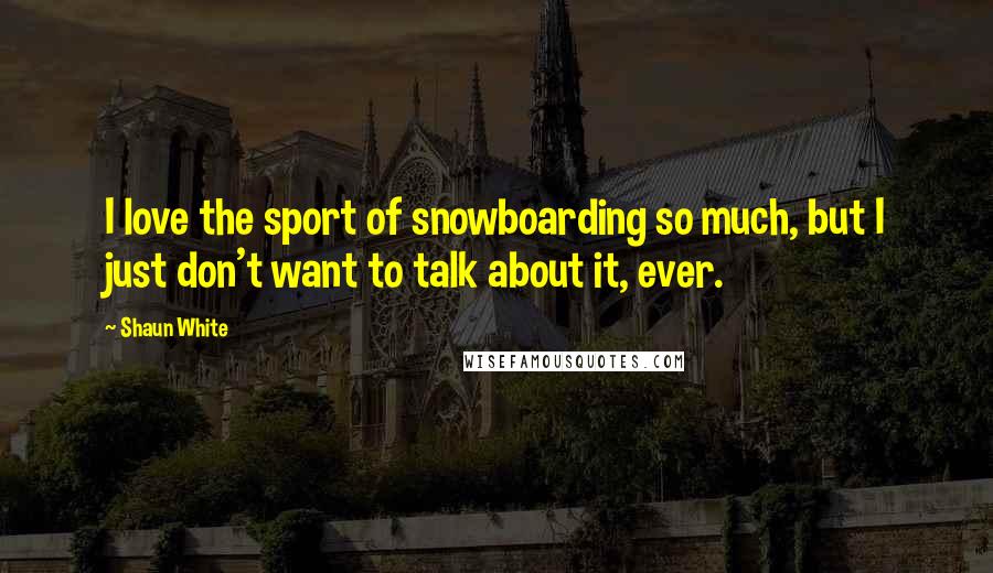 Shaun White Quotes: I love the sport of snowboarding so much, but I just don't want to talk about it, ever.