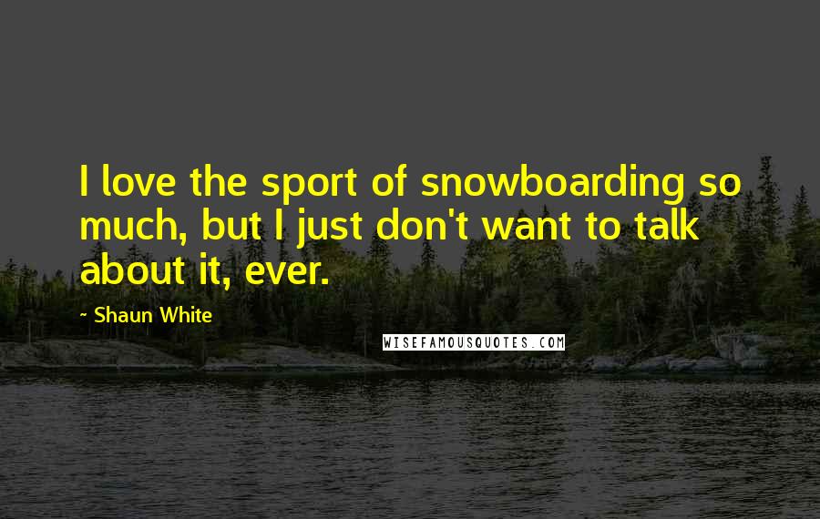 Shaun White Quotes: I love the sport of snowboarding so much, but I just don't want to talk about it, ever.