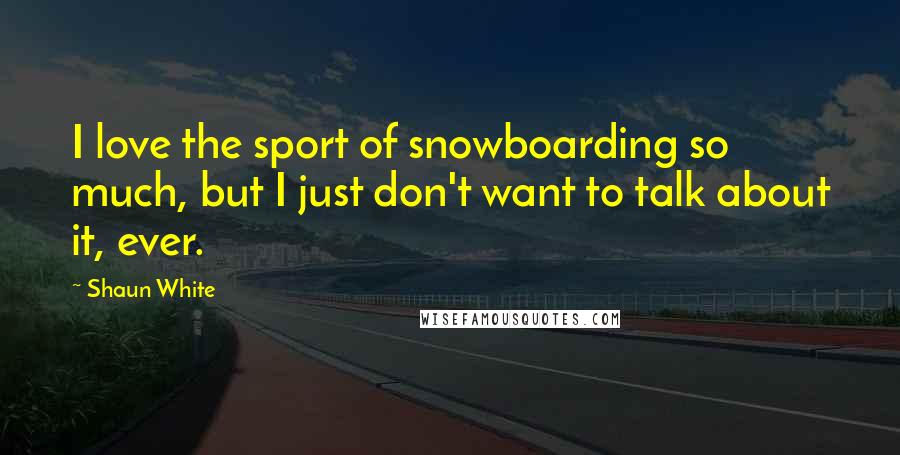 Shaun White Quotes: I love the sport of snowboarding so much, but I just don't want to talk about it, ever.