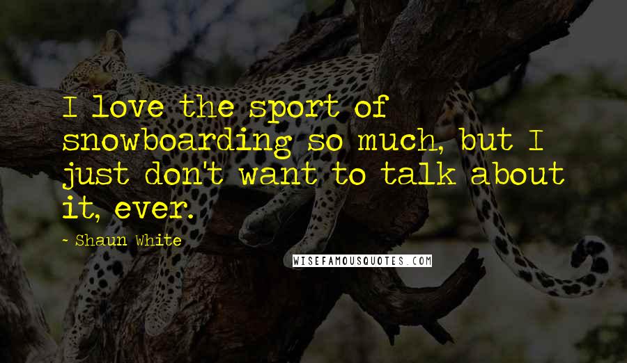 Shaun White Quotes: I love the sport of snowboarding so much, but I just don't want to talk about it, ever.