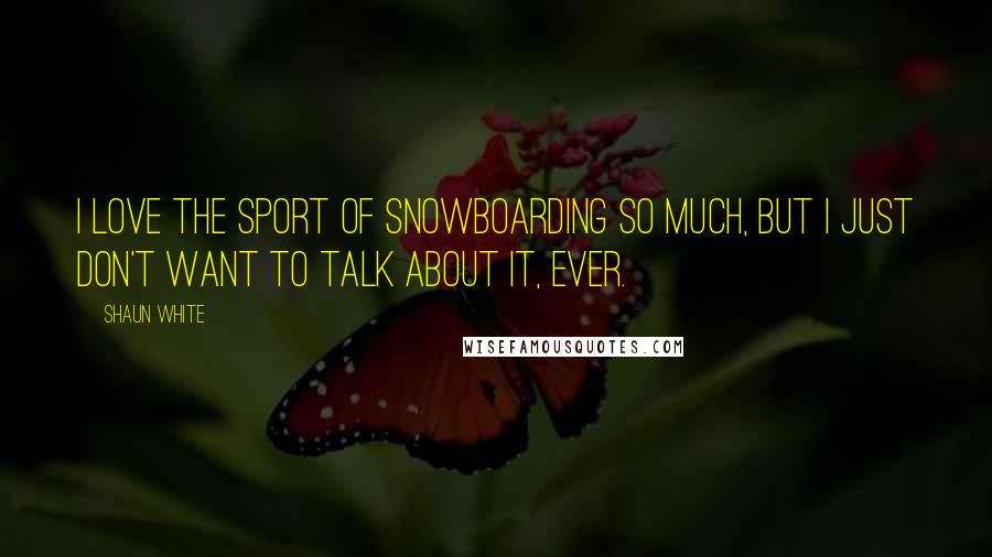 Shaun White Quotes: I love the sport of snowboarding so much, but I just don't want to talk about it, ever.