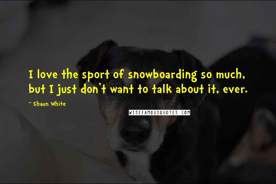 Shaun White Quotes: I love the sport of snowboarding so much, but I just don't want to talk about it, ever.