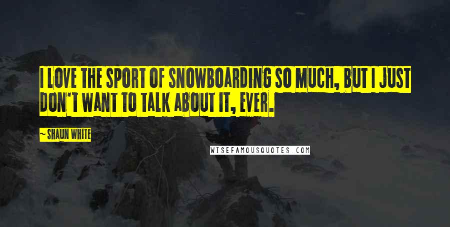 Shaun White Quotes: I love the sport of snowboarding so much, but I just don't want to talk about it, ever.