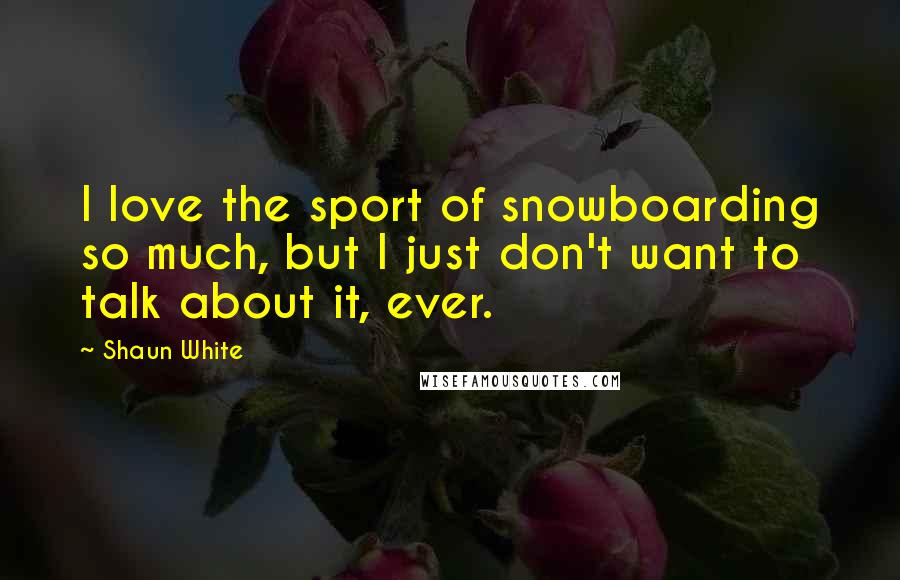 Shaun White Quotes: I love the sport of snowboarding so much, but I just don't want to talk about it, ever.