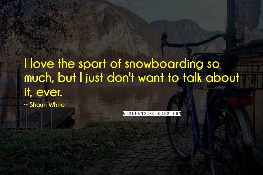 Shaun White Quotes: I love the sport of snowboarding so much, but I just don't want to talk about it, ever.
