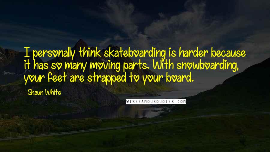 Shaun White Quotes: I personally think skateboarding is harder because it has so many moving parts. With snowboarding, your feet are strapped to your board.