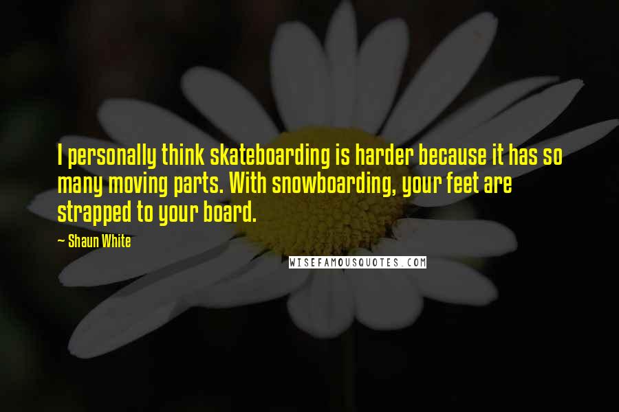 Shaun White Quotes: I personally think skateboarding is harder because it has so many moving parts. With snowboarding, your feet are strapped to your board.