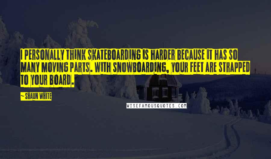 Shaun White Quotes: I personally think skateboarding is harder because it has so many moving parts. With snowboarding, your feet are strapped to your board.