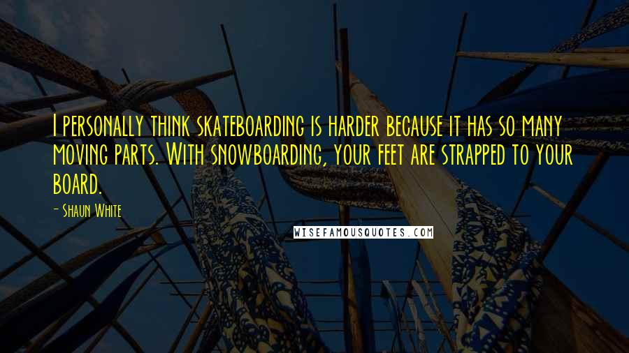 Shaun White Quotes: I personally think skateboarding is harder because it has so many moving parts. With snowboarding, your feet are strapped to your board.